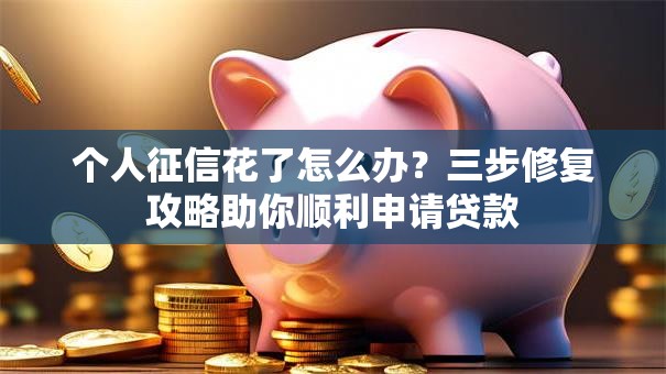 个人征信花了怎么办?三步修复攻略助你顺利申请贷款 个人征信花了怎么办?三步修复攻略助你顺利申请贷款