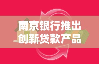 南京银行推出创新贷款产品！灵活额度+快速审批，助你轻松解决资金难题