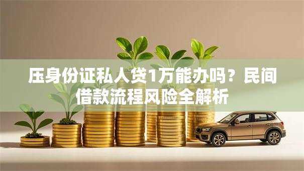 压身份证私人贷1万能办吗？民间借款流程风险全解析