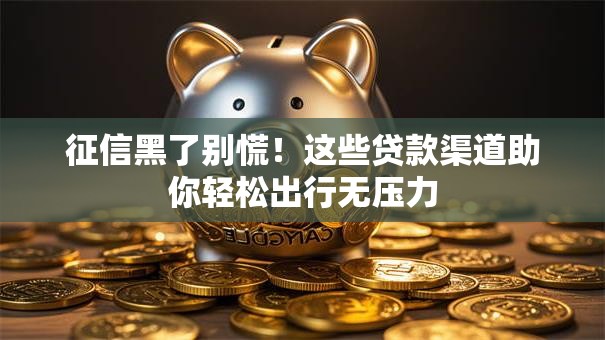 征信黑了别慌！这些贷款渠道助你轻松出行无压力
