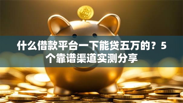 什么借款平台一下能贷五万的？5个靠谱渠道实测分享