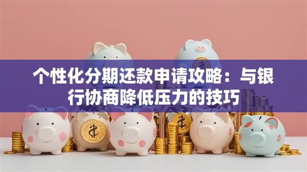 个性化分期还款申请攻略：与银行协商降低压力的技巧