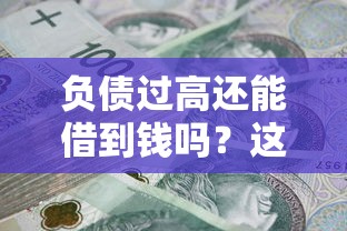 负债过高还能借到钱吗?这些平台资质要求低且容易下款 负债过高还能借到钱吗?这些平台资质要求低且容易下款