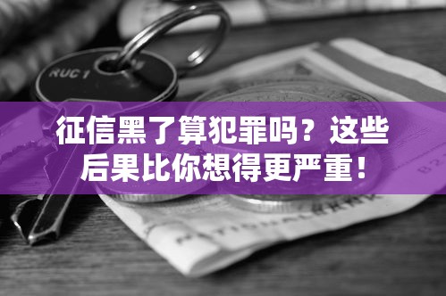 征信黑了算犯罪吗?这些后果比你想得更严重! 征信黑了算犯罪吗?这些后果比你想得更严重!