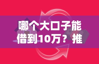 哪个大口子能借到10万？推荐这几种靠谱渠道轻松解决资金需求