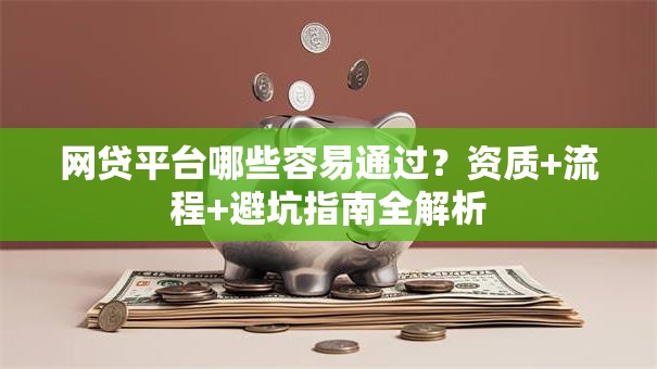 网贷平台哪些容易通过？资质+流程+避坑指南全解析