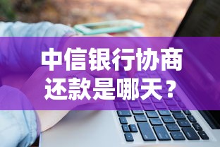 中信银行协商还款是哪天?最新流程与注意事项全解析 中信银行协商还款是哪天?最新流程与注意事项全解析