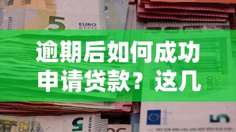 逾期后如何成功申请贷款？这几个方法帮你解决资金难题