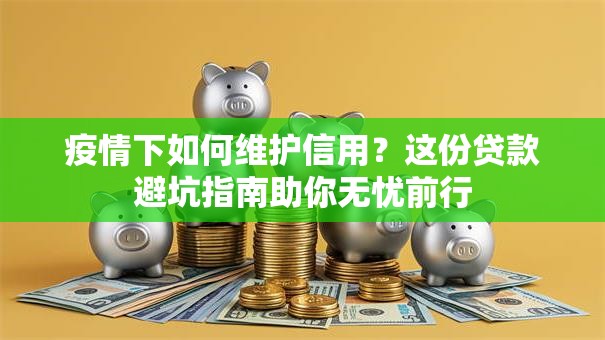 疫情下如何维护信用?这份贷款避坑指南助你无忧前行 疫情下如何维护信用?这份贷款避坑指南助你无忧前行