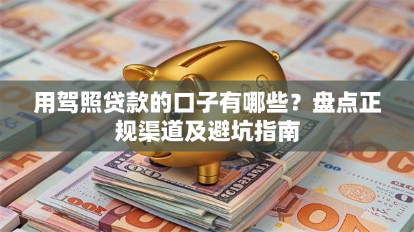 用驾照贷款的口子有哪些?盘点正规渠道及避坑指南 用驾照贷款的口子有哪些?盘点正规渠道及避坑指南