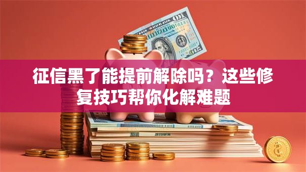 征信黑了能提前解除吗?这些修复技巧帮你化解难题 征信黑了能提前解除吗?这些修复技巧帮你化解难题