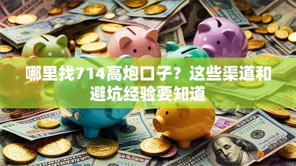 哪里找714高炮口子？这些渠道和避坑经验要知道