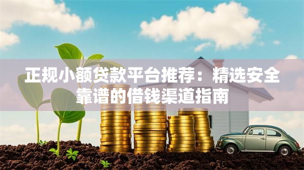 正规小额贷款平台推荐:精选安全靠谱的借钱渠道指南 正规小额贷款平台推荐:精选安全靠谱的借钱渠道指南