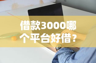 借款3000哪个平台好借?实测5家靠谱渠道优缺点对比 借款3000哪个平台好借?实测5家靠谱渠道优缺点对比