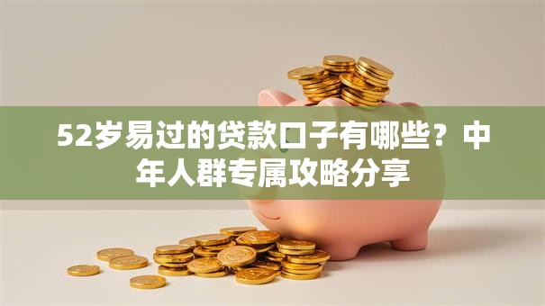 52岁易过的贷款口子有哪些？中年人群专属攻略分享
