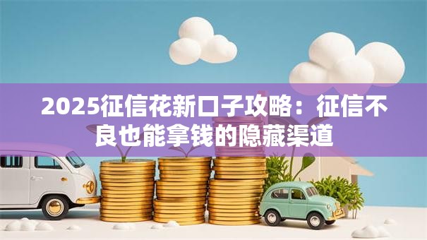 2025征信花新口子攻略：征信不良也能拿钱的隐藏渠道