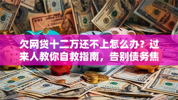 欠网贷十二万还不上怎么办？过来人教你自救指南，告别债务焦虑