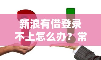 新浪有借登录不上怎么办？常见原因及解决技巧全解析