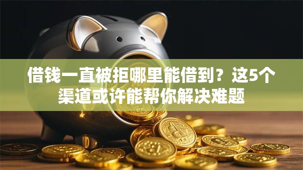 借钱一直被拒哪里能借到？这5个渠道或许能帮你解决难题