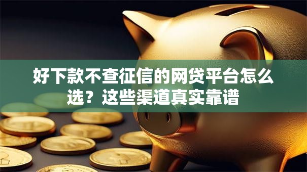 好下款不查征信的网贷平台怎么选?这些渠道真实靠谱 好下款不查征信的网贷平台怎么选?这些渠道真实靠谱