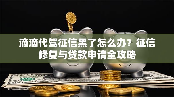 滴滴代驾征信黑了怎么办？征信修复与贷款申请全攻略