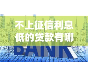 不上征信利息低的贷款有哪些？这些靠谱渠道最划算