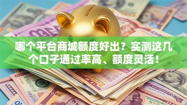 哪个平台商城额度好出?实测这几个口子通过率高、额度灵活! 哪个平台商城额度好出?实测这几个口子通过率高、额度灵活!