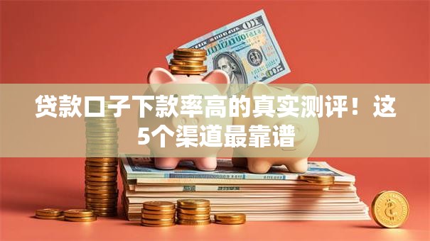 贷款口子下款率高的真实测评!这5个渠道最靠谱 贷款口子下款率高的真实测评!这5个渠道最靠谱