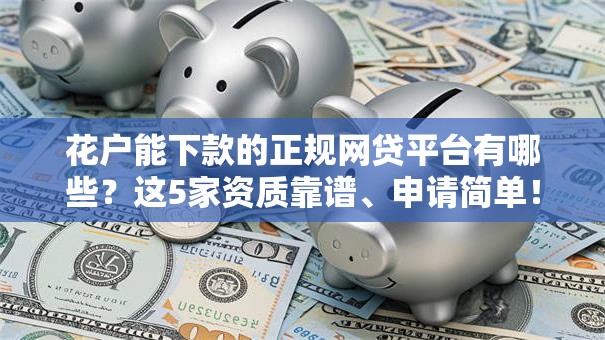 花户能下款的正规网贷平台有哪些?这5家资质靠谱、申请简单! 花户能下款的正规网贷平台有哪些?这5家资质靠谱、申请简单!
