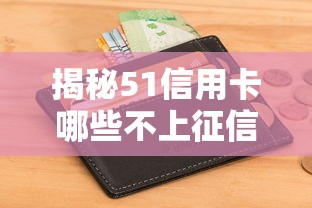 揭秘51信用卡哪些不上征信？这些隐藏知识点必须收藏！