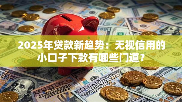 2025年贷款新趋势:无视信用的小口子下款有哪些门道? 2025年贷款新趋势:无视信用的小口子下款有哪些门道?
