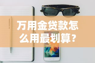 万用金贷款怎么用最划算？手把手教你解锁资金灵活周转技巧