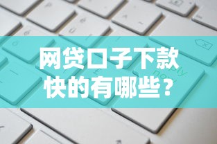 网贷口子下款快的有哪些?实测这几种类型通过率高 网贷口子下款快的有哪些?实测这几种类型通过率高