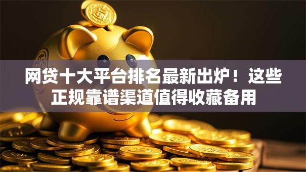 网贷十大平台排名最新出炉!这些正规靠谱渠道值得收藏备用 网贷十大平台排名最新出炉!这些正规靠谱渠道值得收藏备用