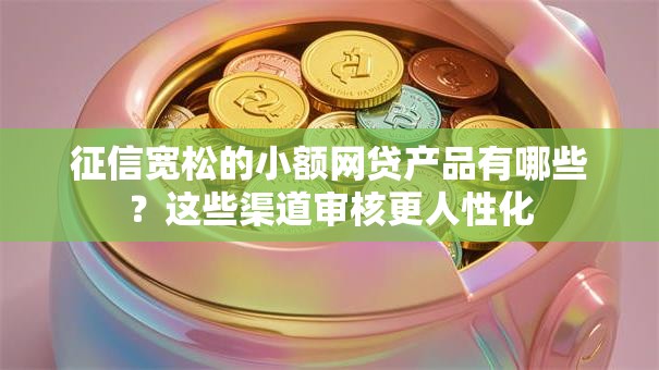 征信宽松的小额网贷产品有哪些？这些渠道审核更人性化