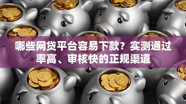 哪些网贷平台容易下款?实测通过率高、审核快的正规渠道 哪些网贷平台容易下款?实测通过率高、审核快的正规渠道