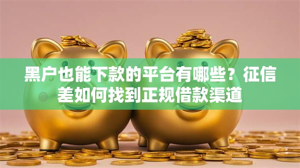 黑户也能下款的平台有哪些?征信差如何找到正规借款渠道 黑户也能下款的平台有哪些?征信差如何找到正规借款渠道