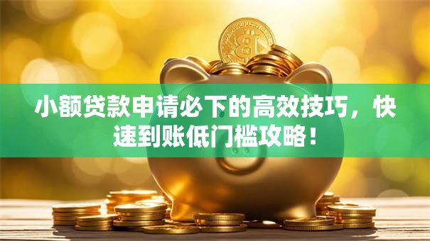 小额贷款申请必下的高效技巧,快速到账低门槛攻略! 小额贷款申请必下的高效技巧,快速到账低门槛攻略!