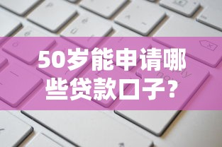 50岁能申请哪些贷款口子？中年人实用贷款指南盘点