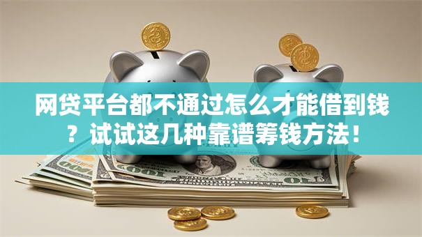 网贷平台都不通过怎么才能借到钱？试试这几种靠谱筹钱方法！