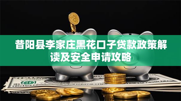 昔阳县李家庄黑花口子贷款政策解读及安全申请攻略 昔阳县李家庄黑花口子贷款政策解读及安全申请攻略
