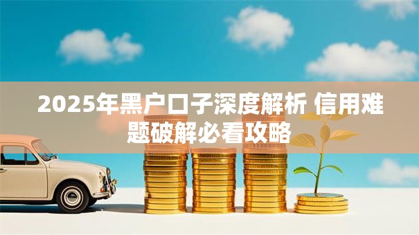2025年黑户口子深度解析 信用难题破解必看攻略 2025年黑户口子深度解析 信用难题破解必看攻略