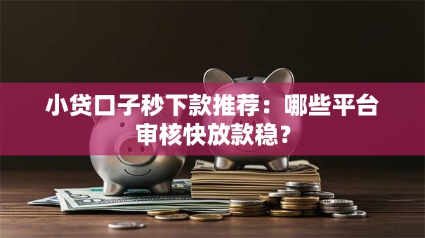 小贷口子秒下款推荐:哪些平台审核快放款稳? 小贷口子秒下款推荐:哪些平台审核快放款稳?
