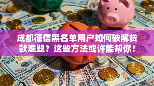 成都征信黑名单用户如何破解贷款难题？这些方法或许能帮你！