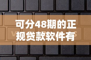 可分48期的正规贷款软件有哪些?深度解析靠谱平台选择技巧 可分48期的正规贷款软件有哪些?深度解析靠谱平台选择技巧