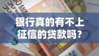 银行真的有不上征信的贷款吗?一文解析避坑要点 银行真的有不上征信的贷款吗?一文解析避坑要点