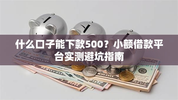 什么口子能下款500?小额借款平台实测避坑指南 什么口子能下款500?小额借款平台实测避坑指南
