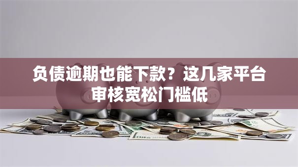 负债逾期也能下款？这几家平台审核宽松门槛低