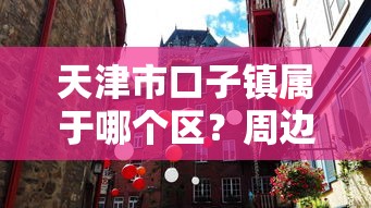 天津市口子镇属于哪个区？周边贷款政策全解析！