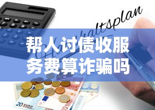 帮人讨债收服务费算诈骗吗？贷款纠纷必知法律风险解析